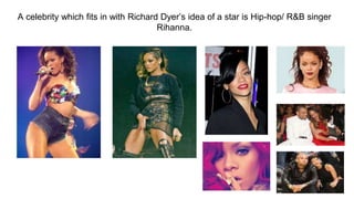 A celebrity which fits in with Richard Dyer’s idea of a star is Hip-hop/ R&B singer
Rihanna.
 