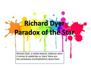 Richard Dyer, a media theorist, believes when
it comes to celebrities or 'stars' there are
two paradoxes (contradictions) about them.
 