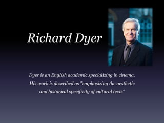 Richard Dyer
Dyer is an English academic specializing in cinema.
His work is described as "emphasizing the aesthetic
and historical specificity of cultural texts"
 