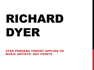 RICHARD
DYER
STAR PERSONA THEORY APPLIED TO
MUSIC ARTISTS- KEY POINTS
 