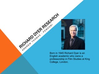 Born in 1945 Richard Dyer is an
English academic who owns a
professorship in Film Studies at King
College, London.
 