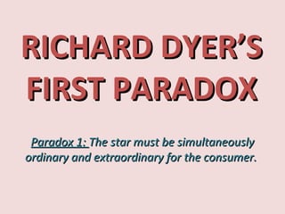 RICHARD DYER’SRICHARD DYER’S
FIRST PARADOXFIRST PARADOX
Paradox 1:Paradox 1: The star must be simultaneouslyThe star must be simultaneously
ordinary and extraordinary for the consumer.ordinary and extraordinary for the consumer.
 