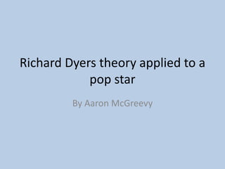 Richard Dyers theory applied to a
pop star
By Aaron McGreevy
 