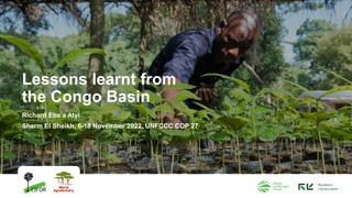 Lessons learnt from
the Congo Basin
Richard Eba’a Atyi
Sharm El Sheikh, 6-18 November 2022, UNFCCC COP 27
 
