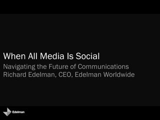 When All Media Is Social
Navigating the Future of Communications
Richard Edelman, CEO, Edelman Worldwide
 