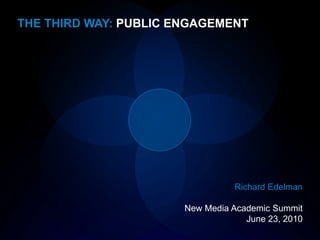 THE THIRD WAY: PUBLIC ENGAGEMENT Richard Edelman New Media Academic Summit June 23, 2010 