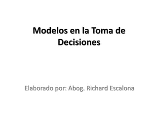 Modelos en la Toma de
Decisiones
Elaborado por: Abog. Richard Escalona
 