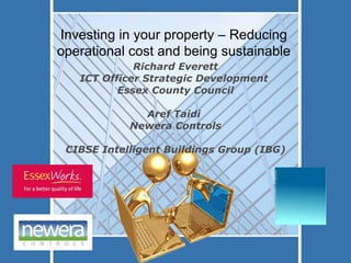 Richard Everett ICT Officer Strategic Development  Essex County Council Aref Taidi  Newera Controls CIBSE Intelligent Buildings Group (IBG) Investing in your property – Reducing operational cost and being sustainable 