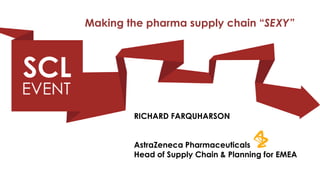 Making the pharma supply chain “SEXY”




        RICHARD FARQUHARSON


        AstraZeneca Pharmaceuticals
        Head of Supply Chain & Planning for EMEA
 