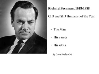 Richard Feynman, 1918-1988

CHJ and SHJ Humanist of the Year


 • The Man

 • His career

 • His ideas

   By Dave Shafer CHJ
 