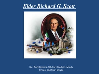 Elder Richard G. Scott




  By: Rudy Becerra, Whitney Baldwin, Mindy
          Jensen, and Shari Okuda
 