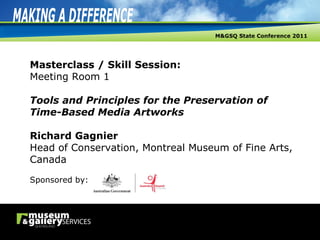 Masterclass / Skill Session: Meeting Room 1   Tools and Principles for the Preservation of Time-Based Media Artworks Richard Gagnier Head of Conservation, Montreal Museum of Fine Arts, Canada Sponsored by: 