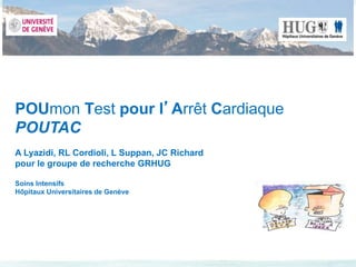 POUmon Test pour l’Arrêt Cardiaque 
POUTAC 
A Lyazidi, RL Cordioli, L Suppan, JC Richard 
pour le groupe de recherche GRHUG 
Soins Intensifs 
Hôpitaux Universitaires de Genève 
 