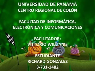 UNIVERSIDAD DE PANAMÁ
CENTRO REGIONAL DE COLÓN
FACULTAD DE INFORMÁTICA,
ELECTRÓNICA Y COMUNICACIONES
FACILITADOR:
VITTORIO WILLIAMS
ESTUDIANTE
RICHARD GONZALEZ
3-731-1482
 