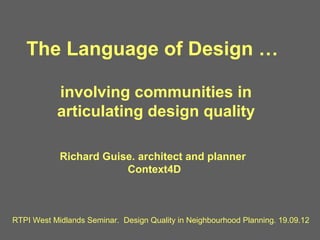 The Language of Design …

           involving communities in
           articulating design quality

            Richard Guise. architect and planner
                        Context4D



RTPI West Midlands Seminar. Design Quality in Neighbourhood Planning. 19.09.12
 