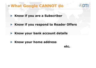 What Google CANNOT do


   Know if you are a Subscriber


   Know if you respond to Reader Offers


   Know your bank account details


   Know your home address
                                   etc.
 