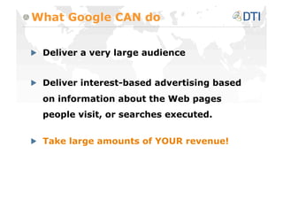 What Google CAN do



   Deliver a very large audience



   Deliver interest-based advertising based
  on information about the Web pages
  people visit, or searches executed.



   Take large amounts of YOUR revenue!
 