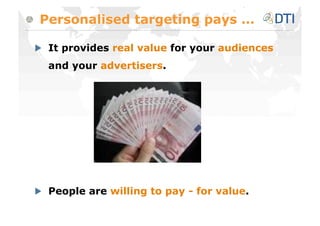Personalised targeting pays …


   It provides real value for your audiences
  and your advertisers.





   People are willing to pay - for value.
 