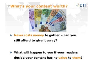 What’s your content worth?





   News costs money to gather – can you
  still afford to give it away?




   What will happen to you if your readers
  decide your content has no value to them?
 