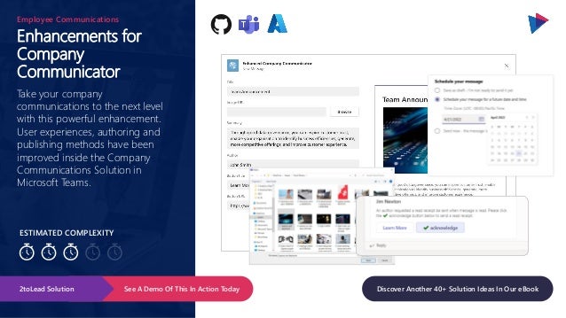 ESTIMATED COMPLEXITY
Enhancements for
Company
Communicator
Employee Communications
Take your company
communications to the next level
with this powerful enhancement.
User experiences, authoring and
publishing methods have been
improved inside the Company
Communications Solution in
Microsoft Teams.
See A Demo Of This In Action Today
2toLead Solution Discover Another 40+ Solution Ideas In Our eBook
 