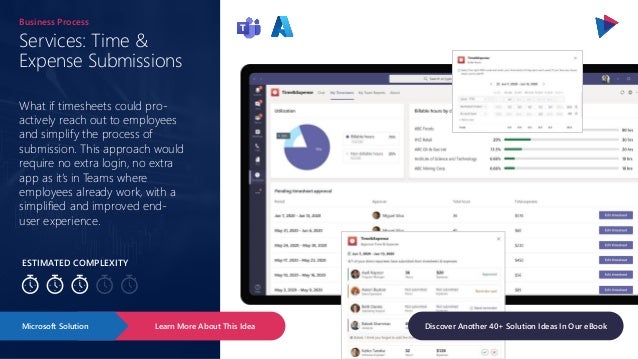 ESTIMATED COMPLEXITY
Services: Time &
Expense Submissions
Business Process
What if timesheets could pro-
actively reach out to employees
and simplify the process of
submission. This approach would
require no extra login, no extra
app as it’s in Teams where
employees already work, with a
simplified and improved end-
user experience.
Learn More About This Idea
Microsoft Solution Discover Another 40+ Solution Ideas In Our eBook
 