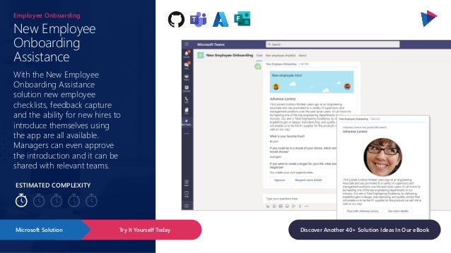 ESTIMATED COMPLEXITY
New Employee
Onboarding
Assistance
Employee Onboarding
With the New Employee
Onboarding Assistance
solution new employee
checklists, feedback capture
and the ability for new hires to
introduce themselves using
the app are all available.
Managers can even approve
the introduction and it can be
shared with relevant teams.
Try It Yourself Today
Microsoft Solution Discover Another 40+ Solution Ideas In Our eBook
 