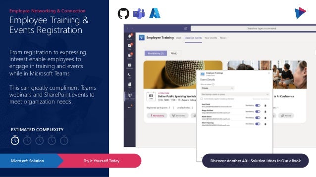 ESTIMATED COMPLEXITY
Employee Training &
Events Registration
Employee Networking & Connection
From registration to expressing
interest enable employees to
engage in training and events
while in Microsoft Teams.
This can greatly compliment Teams
webinars and SharePoint events to
meet organization needs.
Try It Yourself Today
Microsoft Solution Discover Another 40+ Solution Ideas In Our eBook
 