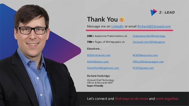 Let’s connect and find ways to do more and work together.
Message me on LinkedIn or email Richard@2toLead.com
200+ Awesome Presentations at:
Richard Harbridge
2toLead Chief Technology
Officer & Microsoft MVP
Super Friendly
Thank You
Slideshare.Net/RHarbridge
700+ Pages of Whitepapers at: 2toLead.com/Whitepapers
Elsewhere…
M365Resources.com
Office365Campaigns.com
M365Sprawl.com
M365Intranets.com
M365Metrics.com
SharePointMigrations.com
 