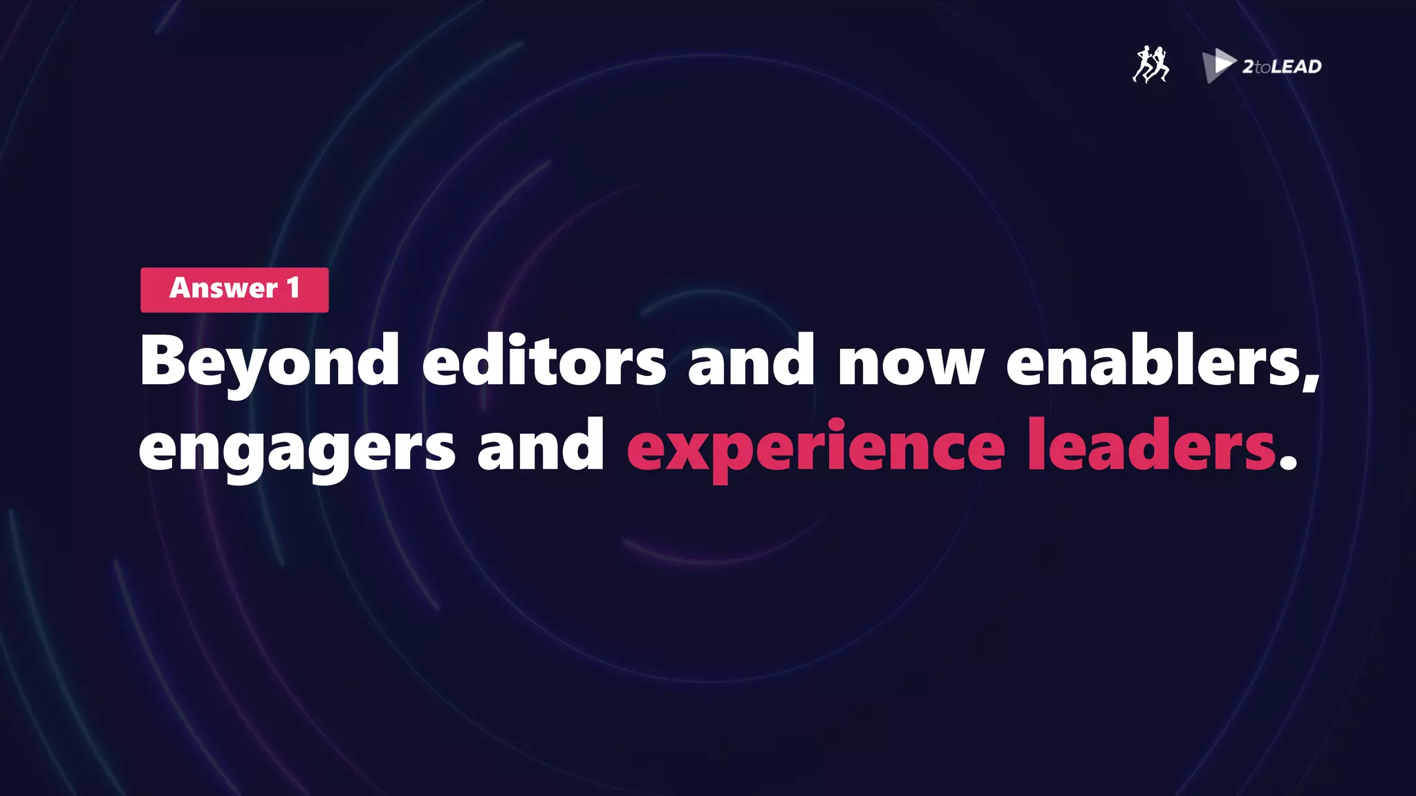 Answer 1
Beyond editors and now enablers,
engagers and experience leaders.
 