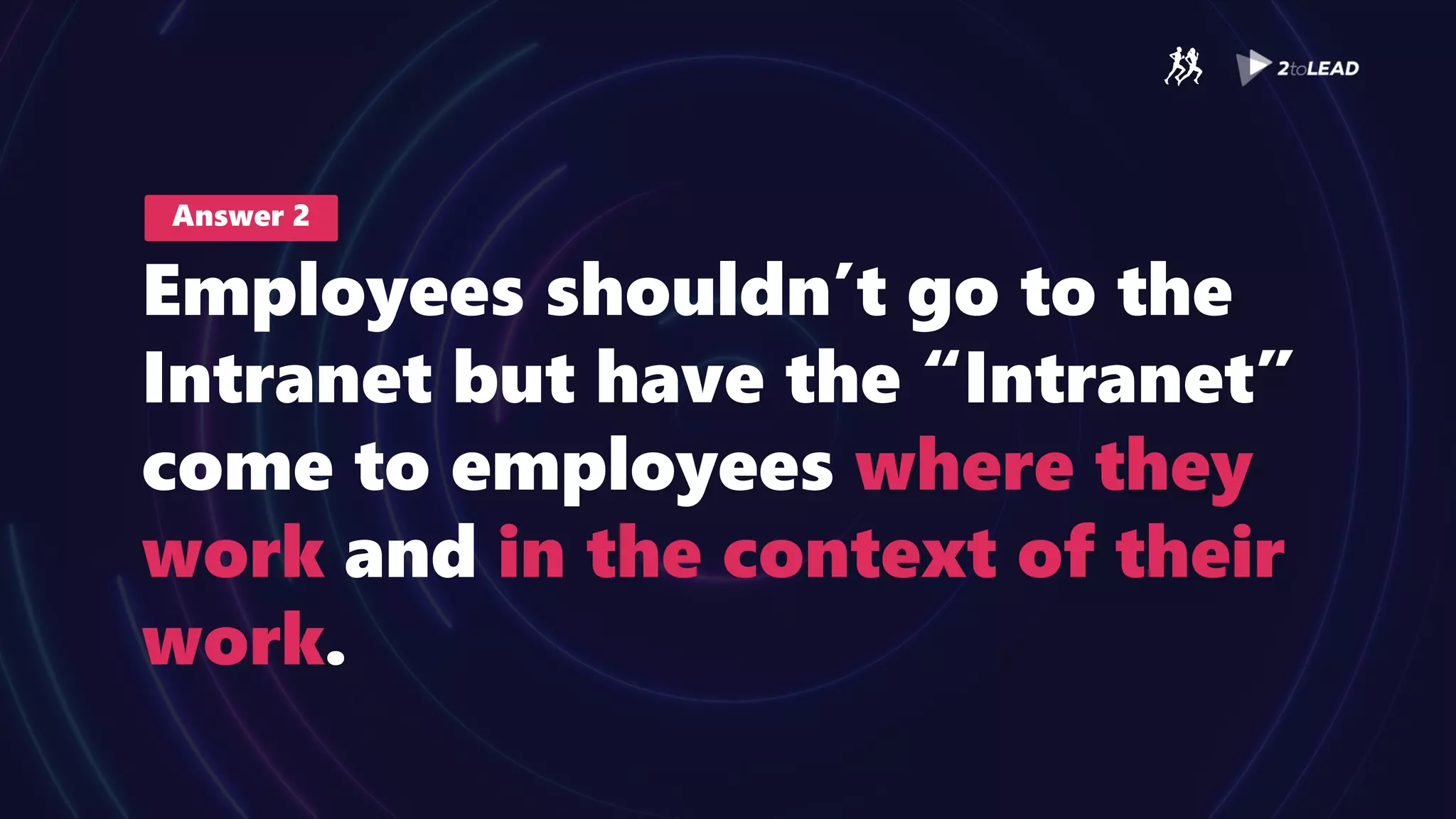 Answer 2
Employees shouldn’t go to the
Intranet but have the “Intranet”
come to employees where they
work and in the context of their
work.
 