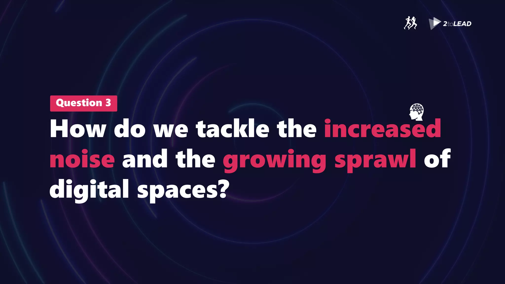 Question 3
How do we tackle the increased
noise and the growing sprawl of
digital spaces?
 