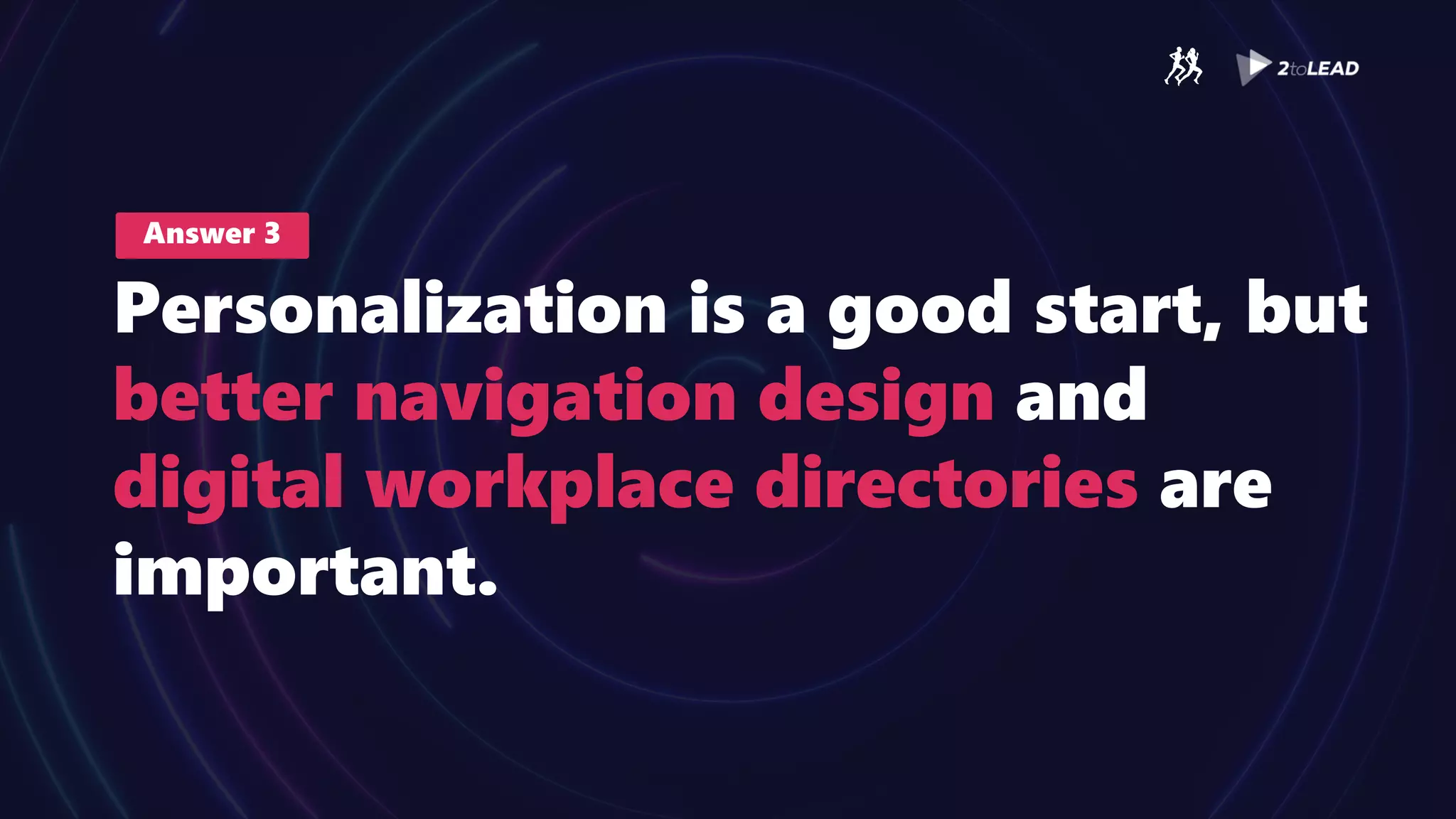 Answer 3
Personalization is a good start, but
better navigation design and
digital workplace directories are
important.
 