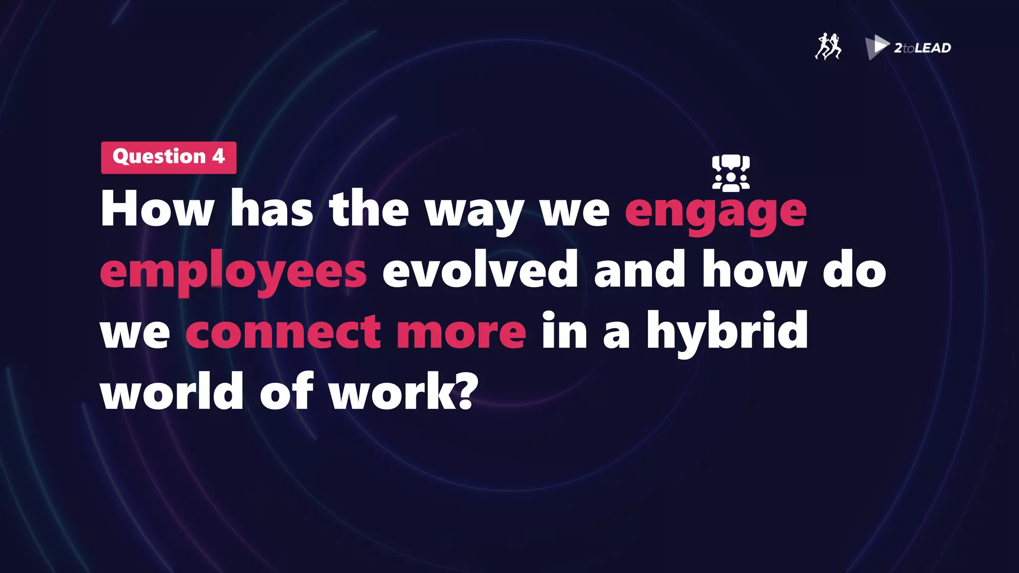 Question 4
How has the way we engage
employees evolved and how do
we connect more in a hybrid
world of work?
 