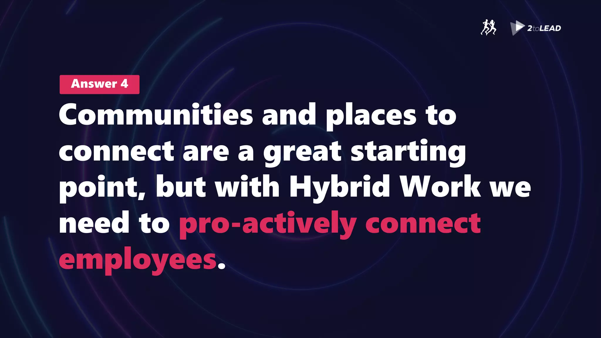 Answer 4
Communities and places to
connect are a great starting
point, but with Hybrid Work we
need to pro-actively connect
employees.
 