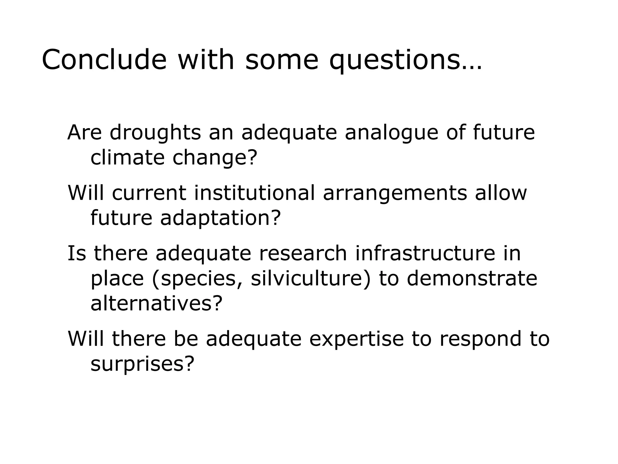 Conclude with some questions… Are droughts an adequate analogue of future climate change? Will current institutional arrangements allow future adaptation? Is there adequate research infrastructure in place (species, silviculture) to demonstrate alternatives? Will there be adequate expertise to respond to surprises?