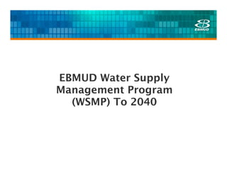 EBMUD Water Supply
Management Program
  (WSMP) To 2040
 