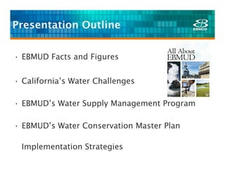 Presentation Outline


• EBMUD Facts and Figures


• California’s Water Challenges

• EBMUD’s Water Supply Management Program

• EBMUD’s Water Conservation Master Plan

 Implementation Strategies
 