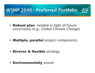 WSMP 2040 - Preferred Portfolio


 • Robust plan: needed in light of future
   uncertainty (e.g., Global Climate Change)


 • Multiple, parallel project components


 • Diverse & flexible strategy


 • Environmentally sound
 