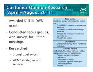 Customer Opinion Research
(April – August 2011)
• Awarded $131K DWR
  grant

• Conducted focus groups,
  web survey, facilitated
  meetings

• Researched
  – drought behaviors

  – WCMP strategies and
    services
 