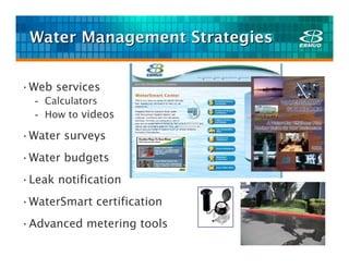 Water Management Strategies


•Web services
  - Calculators
  - How to videos

•Water surveys
•Water budgets
•Leak notification
•WaterSmart certification
•Advanced metering tools
 