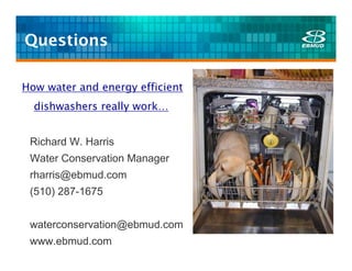 Questions

How water and energy efficient
  dishwashers really work…


 Richard W. Harris
 Water Conservation Manager
 rharris@ebmud.com
 (510) 287-1675


 waterconservation@ebmud.com
 www.ebmud.com
 
