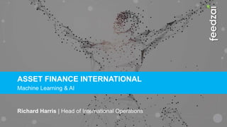 ASSET FINANCE INTERNATIONAL
Machine Learning & AI
Richard Harris | Head of International Operations
 