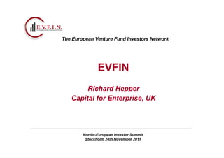 The European Venture Fund Investors Network




               EVFIN
        Richard Hepper
   Capital for Enterprise, UK
               Enterprise




        Nordic-European Investor Summit
         Stockholm 24th November 2011
 