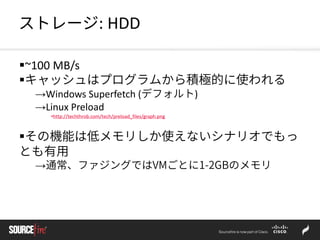 ストレージ: HDD
~100 MB/s
キャッシュはプログラムから積極的に使われる
→Windows Superfetch (デフォルト)
→Linux Preload
•http://techthrob.com/tech/preload_files/graph.png
その機能は低メモリしか使えないシナリオでもっ
とも有用
→通常、ファジングではVMごとに1-2GBのメモリ
 