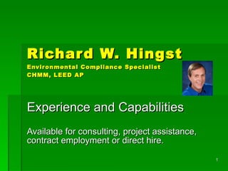 Richard W. Hingst Environmental Compliance Specialist CHMM, LEED AP Experience and Capabilities Available for consulting, project assistance, contract employment or direct hire.  