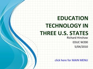 EDUCATION TECHNOLOGY IN THREE U.S. STATES Richard Hinshaw EDUC W200 5/04/2010 click here for MAIN MENU 