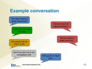 Example conversation
This deal means a
 great opportunity
                                           Did we check all
                                           regs & licenses?
  Come on! We need
      this one!


                                                       But we need to
                                                      make sure that…
My people tell me
  that it is OK



  And if we don’t do it our
     competitors will
                              We’ll go for it. Next
                                     item.


                                                                        10
 