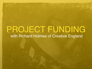 PROJECT FUNDING
with Richard Holmes of Creative England
 