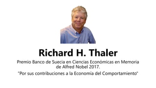 Richard H. Thaler
Premio Banco de Suecia en Ciencias Económicas en Memoria
de Alfred Nobel 2017.
“Por sus contribuciones a la Economía del Comportamiento"
 