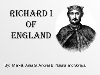 RICHARD I
OF
ENGLAND
By: Markel, AniaG, AndreaB, Naiara and Soraya.
 